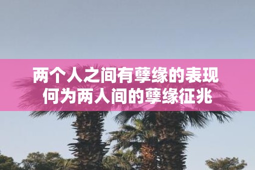 两个人之间有孽缘的表现 何为两人间的孽缘征兆