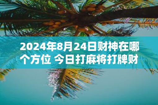 2025年8月24日财神在哪个方位 今日打麻将打牌财神方位 2025年8月24日财神在哪个方位 今日打麻将打牌财神方位