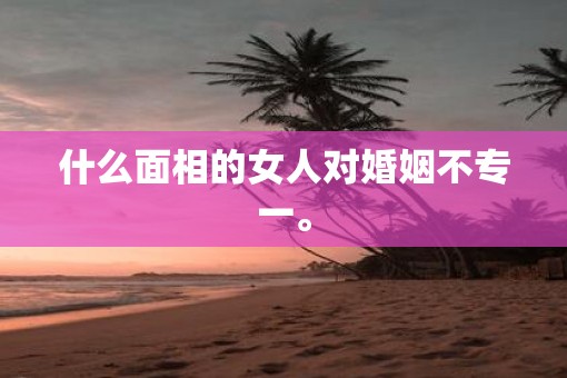 什么面相的女人对婚姻不专一。