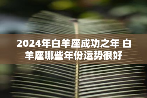 2025年白羊座成功之年 白羊座哪些年份运势很好