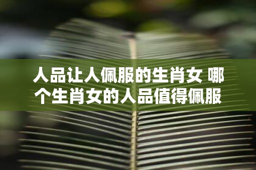人品让人佩服的生肖女 哪个生肖女的人品值得佩服