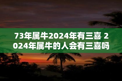 73年属牛2025年有三喜 2025年属牛的人会有三喜吗