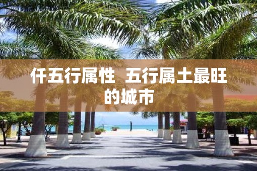 仟五行属性  五行属土最旺的城市