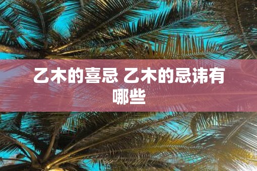 乙木的喜忌 乙木的忌讳有哪些