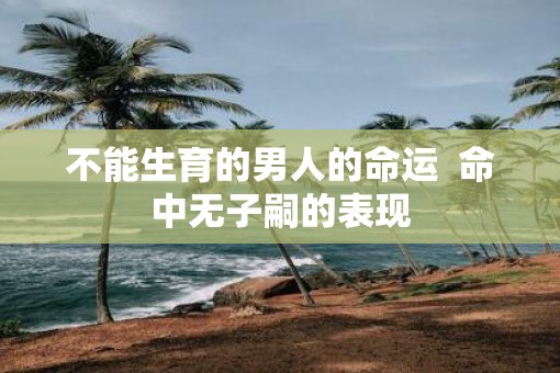 不能生育的男人的命运  命中无子嗣的表现