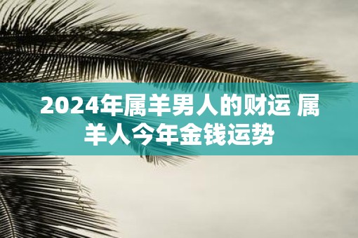 2025年属羊男人的财运 属羊人今年金钱运势