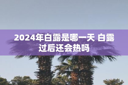 2025年白露是哪一天 白露过后还会热吗
