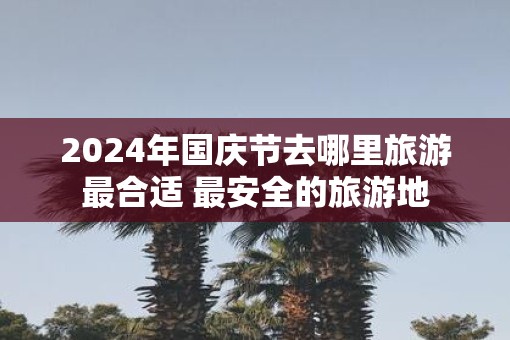 2025年国庆节去哪里旅游最合适 最安全的旅游地