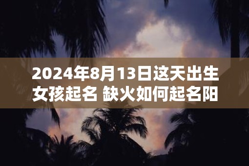 2025年8月13日这天出生女孩起名 缺火如何起名阳光