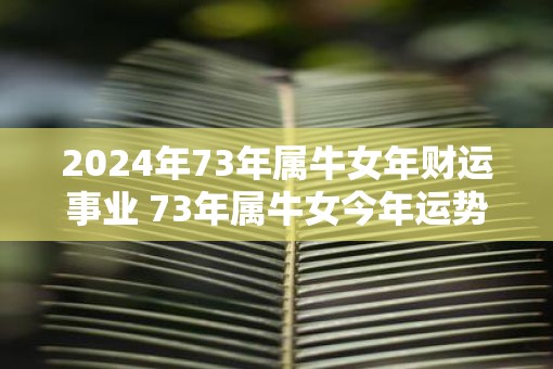 2025年73年属牛女年财运事业 73年属牛女今年运势最新分析