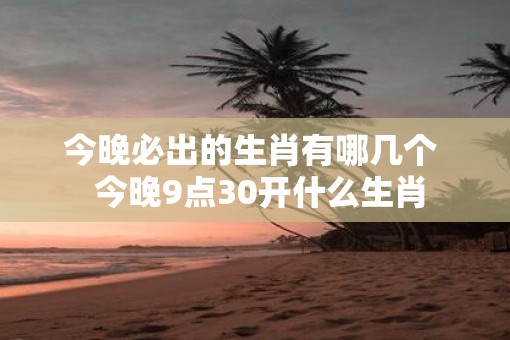 今晚必出的生肖有哪几个  今晚9点30开什么生肖