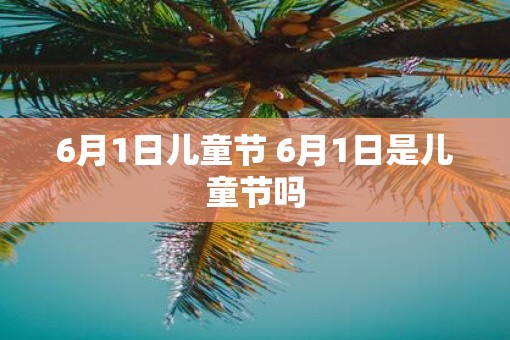 6月1日儿童节 6月1日是儿童节吗