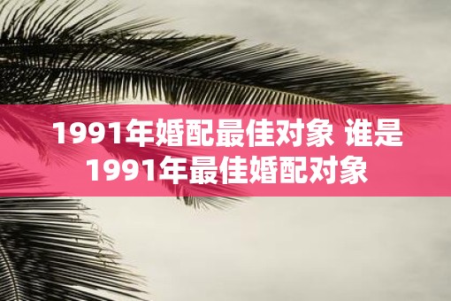 1991年婚配最佳对象 谁是1991年最佳婚配对象