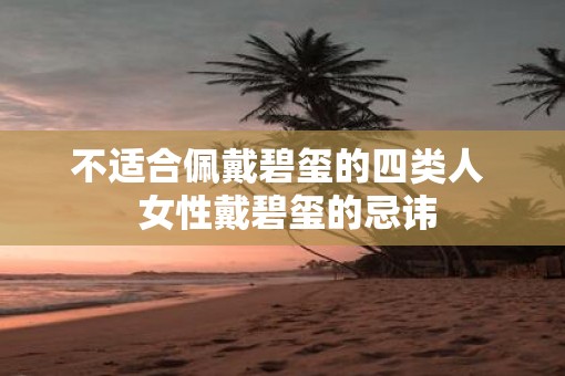 不适合佩戴碧玺的四类人  女性戴碧玺的忌讳