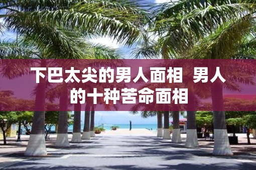 下巴太尖的男人面相  男人的十种苦命面相
