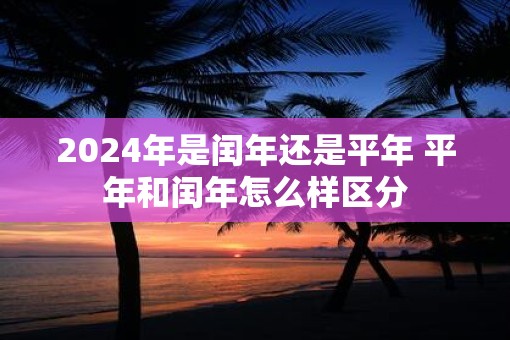 2025年是闰年还是平年 平年和闰年怎么样区分