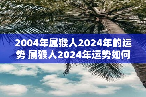 2004年属猴人2025年的运势 属猴人2025年运势如何