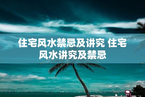 住宅风水禁忌及讲究 住宅风水讲究及禁忌