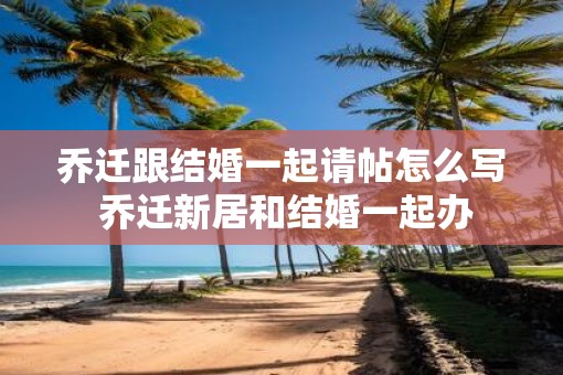 乔迁跟结婚一起请帖怎么写 乔迁新居和结婚一起办