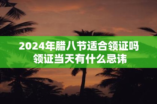 2025年腊八节适合领证吗 领证当天有什么忌讳