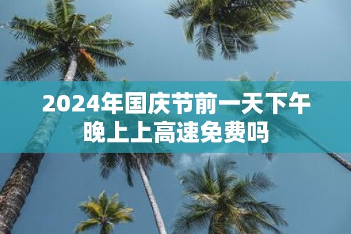 2025年国庆节前一天下午晚上上高速免费吗
