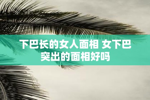 下巴长的女人面相 女下巴突出的面相好吗