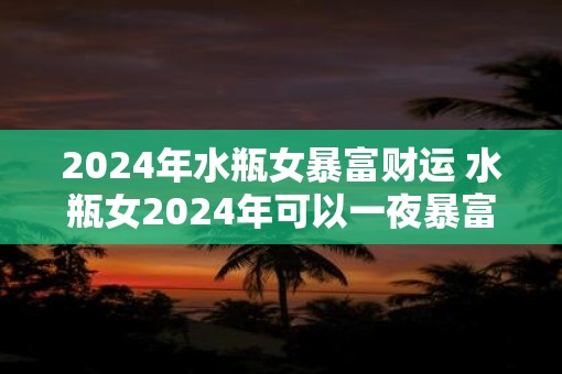 2025年水瓶女暴富财运 水瓶女2025年可以一夜暴富吗
