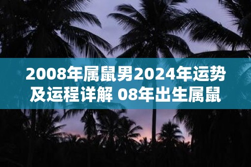 2008年属鼠男2025年运势及运程详解 08年出生属鼠人2025全年每月运势男性
