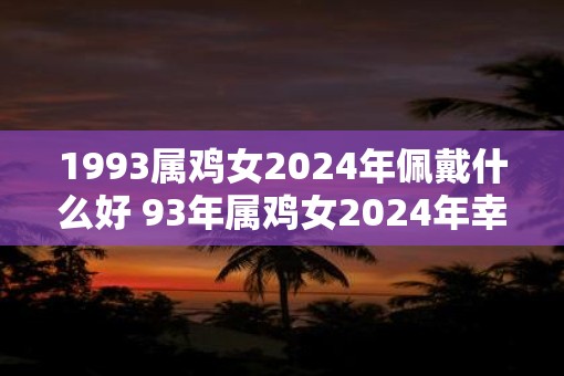 1993属鸡女2025年佩戴什么好 93年属鸡女2025年幸运首饰