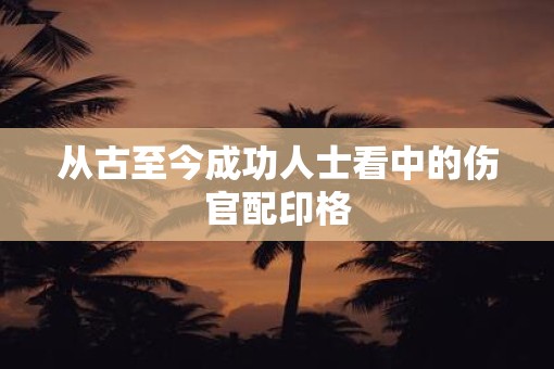 从古至今成功人士看中的伤官配印格