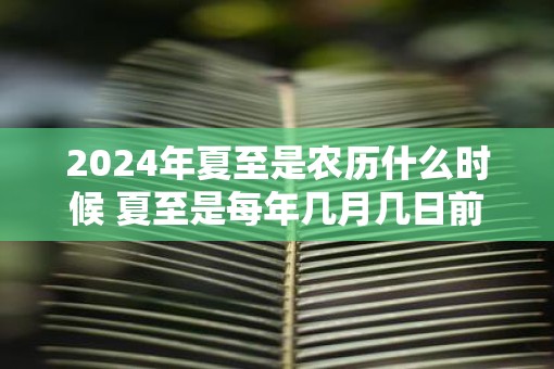 2025年夏至是农历什么时候 夏至是每年几月几日前后
