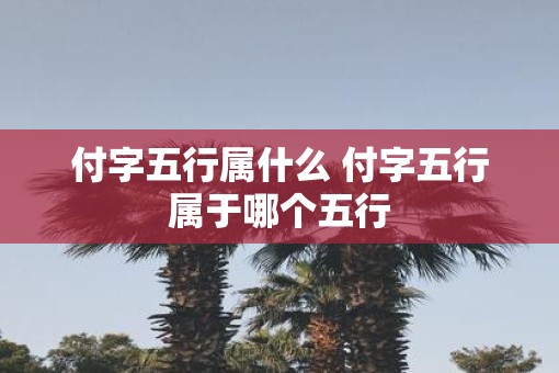 付字五行属什么 付字五行属于哪个五行