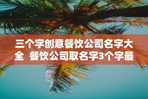 三个字创意餐饮公司名字大全  餐饮公司取名字3个字最好