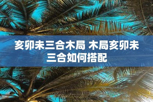 亥卯未三合木局 木局亥卯未三合如何搭配