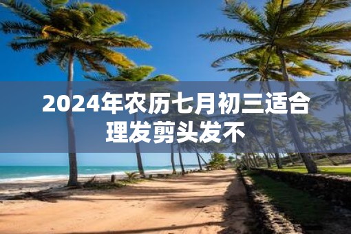 2025年农历七月初三适合理发剪头发不