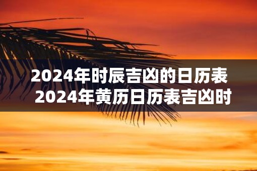 2025年时辰吉凶的日历表  2025年黄历日历表吉凶时辰