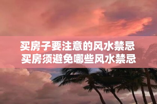 买房子要注意的风水禁忌 买房须避免哪些风水禁忌