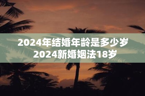 2025年结婚年龄是多少岁  2025新婚姻法18岁
