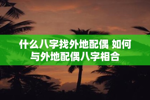 什么八字找外地配偶 如何与外地配偶八字相合
