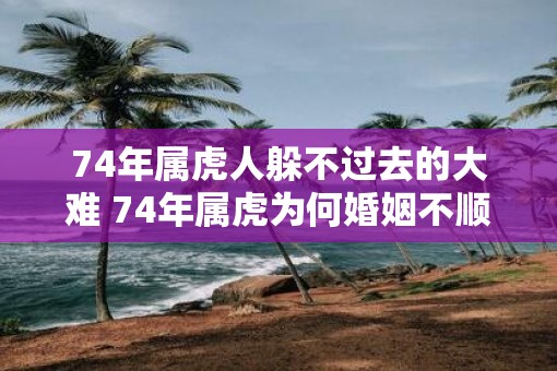 74年属虎人躲不过去的大难 74年属虎为何婚姻不顺