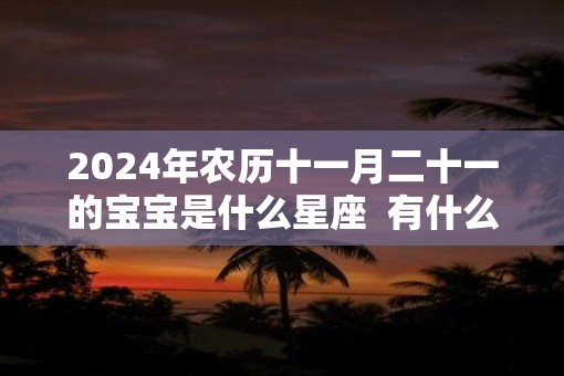 2025年农历十一月二十一的宝宝是什么星座  有什么缺点