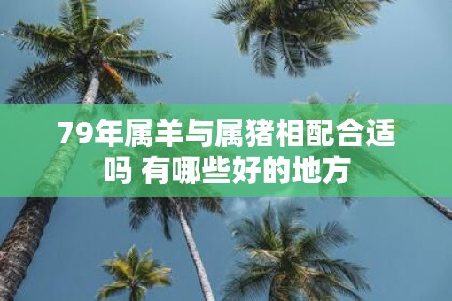 79年属羊与属猪相配合适吗 有哪些好的地方