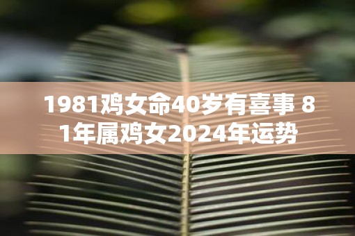 1981鸡女命40岁有喜事 81年属鸡女2025年运势
