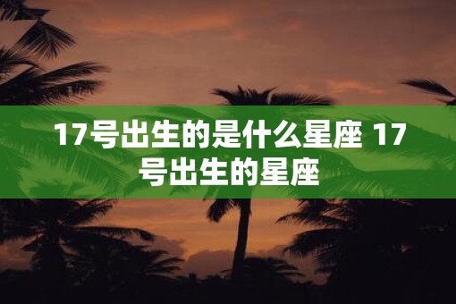 17号出生的是什么星座 17号出生的星座