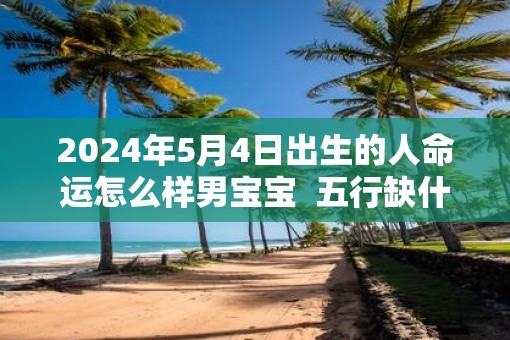 2025年5月4日出生的人命运怎么样男宝宝  五行缺什么