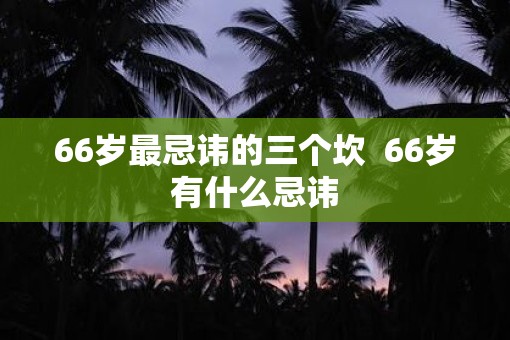 66岁最忌讳的三个坎  66岁有什么忌讳