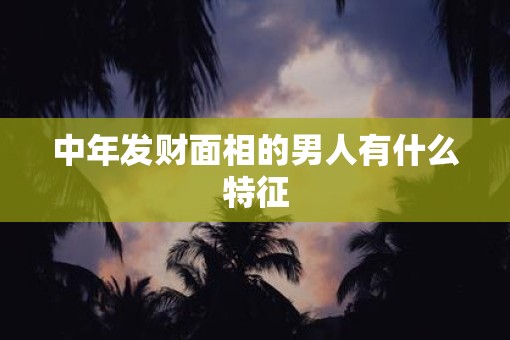 中年发财面相的男人有什么特征