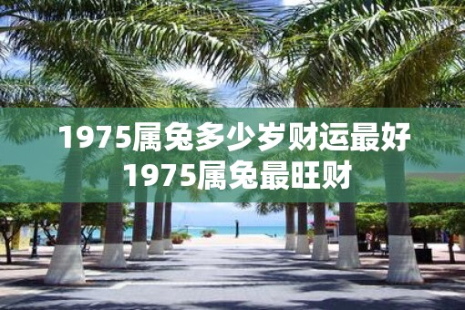 1975属兔多少岁财运最好 1975属兔最旺财