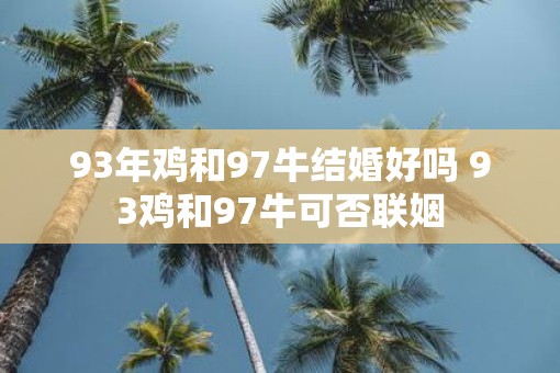 93年鸡和97牛结婚好吗 93鸡和97牛可否联姻