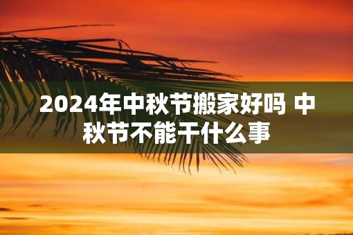 2025年中秋节搬家好吗 中秋节不能干什么事